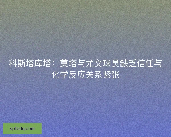 科斯塔库塔：莫塔与尤文球员缺乏信任与化学反应关系紧张