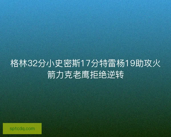 格林32分小史密斯17分特雷杨19助攻火箭力克老鹰拒绝逆转 格林32分小史密斯17分特雷杨19助攻火箭力克老鹰拒绝逆转