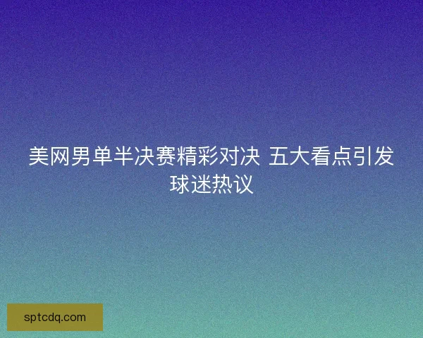 美网男单半决赛精彩对决 五大看点引发球迷热议