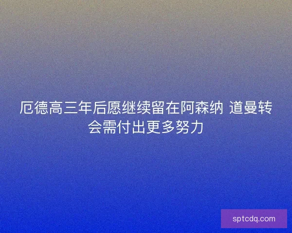 厄德高三年后愿继续留在阿森纳 道曼转会需付出更多努力