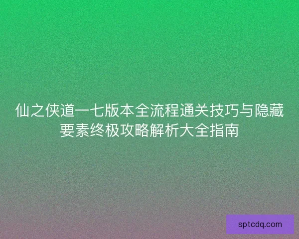 仙之侠道一七版本全流程通关技巧与隐藏要素终极攻略解析大全指南 仙之侠道一七版本全流程通关技巧与隐藏要素终极攻略解析大全指南