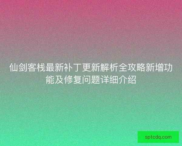 仙剑客栈最新补丁更新解析全攻略新增功能及修复问题详细介绍 仙剑客栈最新补丁更新解析全攻略新增功能及修复问题详细介绍