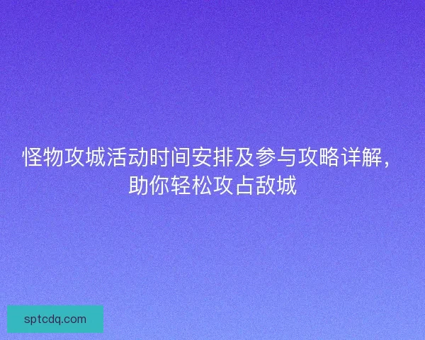 怪物攻城活动时间安排及参与攻略详解，助你轻松攻占敌城