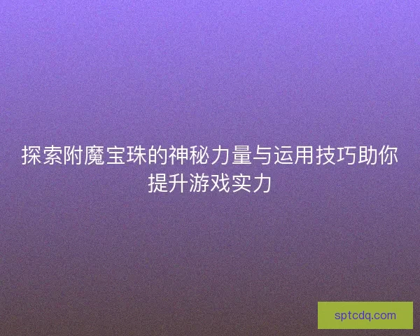 探索附魔宝珠的神秘力量与运用技巧助你提升游戏实力