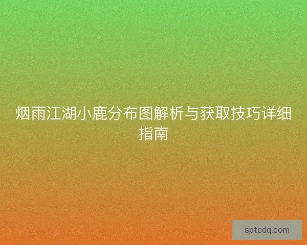 烟雨江湖小鹿分布图解析与获取技巧详细指南