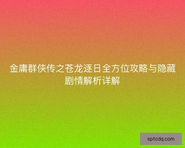 金庸群侠传之苍龙逐日全方位攻略与隐藏剧情解析详解
