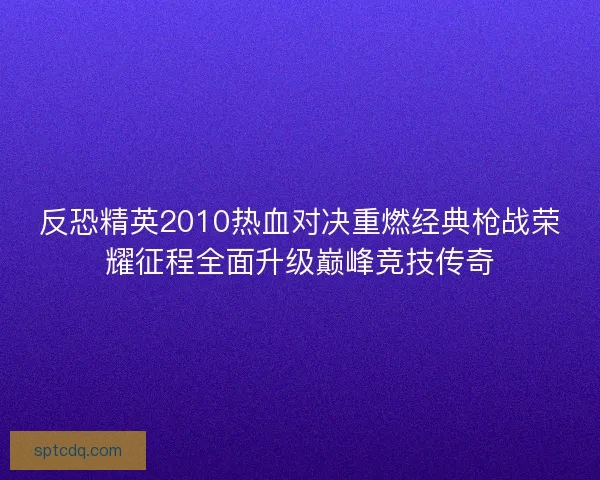 反恐精英2010热血对决重燃经典枪战荣耀征程全面升级巅峰竞技传奇 反恐精英2010热血对决重燃经典枪战荣耀征程全面升级巅峰竞技传奇