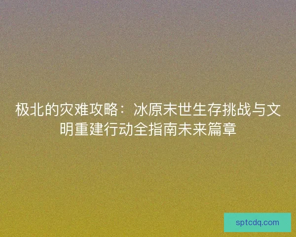 极北的灾难攻略：冰原末世生存挑战与文明重建行动全指南未来篇章