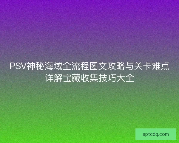 PSV神秘海域全流程图文攻略与关卡难点详解宝藏收集技巧大全