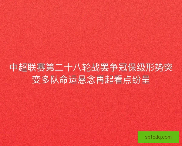 中超联赛第二十八轮战罢争冠保级形势突变多队命运悬念再起看点纷呈