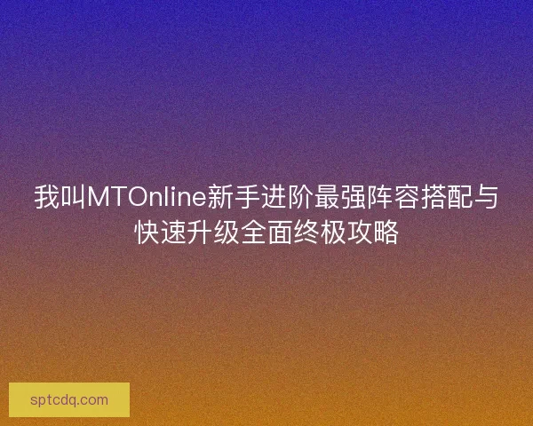 我叫MTOnline新手进阶最强阵容搭配与快速升级全面终极攻略