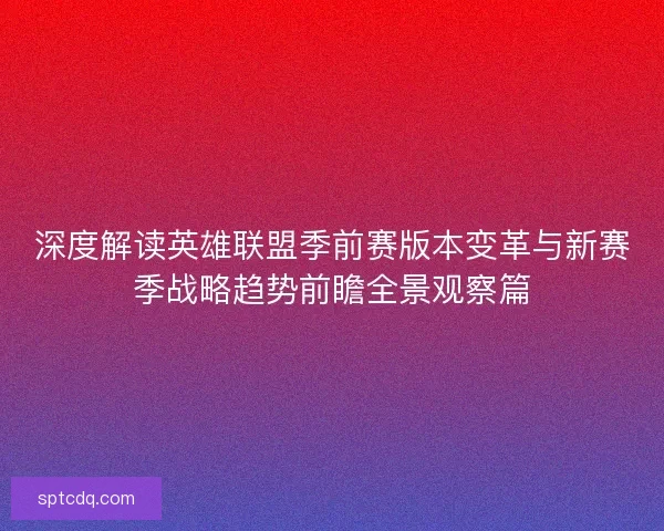 深度解读英雄联盟季前赛版本变革与新赛季战略趋势前瞻全景观察篇