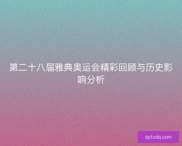 第二十八届雅典奥运会精彩回顾与历史影响分析