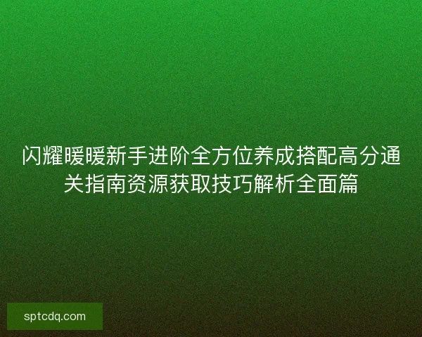 闪耀暖暖新手进阶全方位养成搭配高分通关指南资源获取技巧解析全面篇