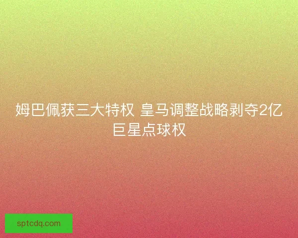 姆巴佩获三大特权 皇马调整战略剥夺2亿巨星点球权