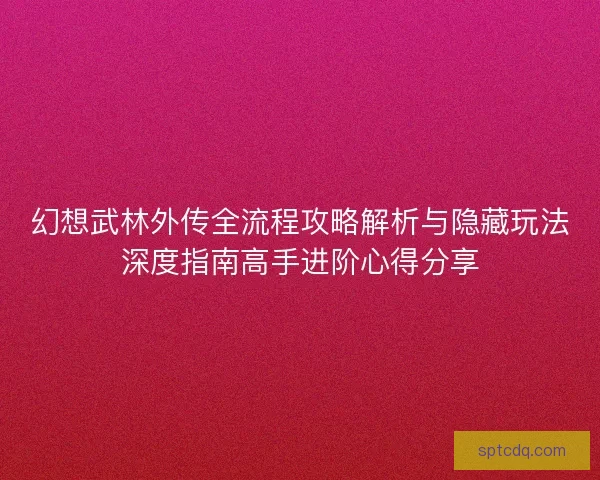 幻想武林外传全流程攻略解析与隐藏玩法深度指南高手进阶心得分享 幻想武林外传全流程攻略解析与隐藏玩法深度指南高手进阶心得分享