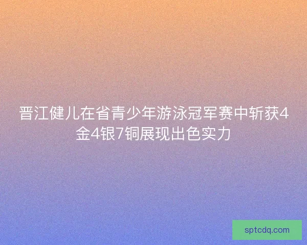 晋江健儿在省青少年游泳冠军赛中斩获4金4银7铜展现出色实力 晋江健儿在省青少年游泳冠军赛中斩获4金4银7铜展现出色实力