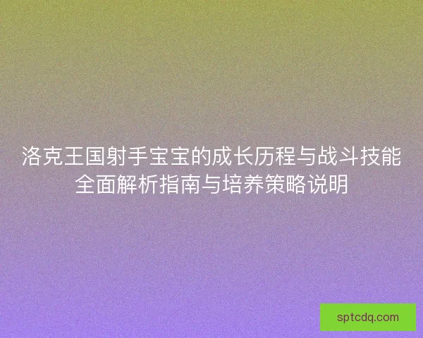 洛克王国射手宝宝的成长历程与战斗技能全面解析指南与培养策略说明