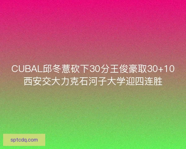 CUBAL邱冬薏砍下30分王俊豪取30+10西安交大力克石河子大学迎四连胜