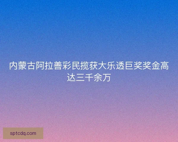 内蒙古阿拉善彩民揽获大乐透巨奖奖金高达三千余万 内蒙古阿拉善彩民揽获大乐透巨奖奖金高达三千余万
