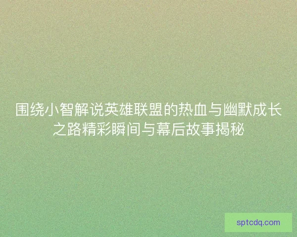 围绕小智解说英雄联盟的热血与幽默成长之路精彩瞬间与幕后故事揭秘