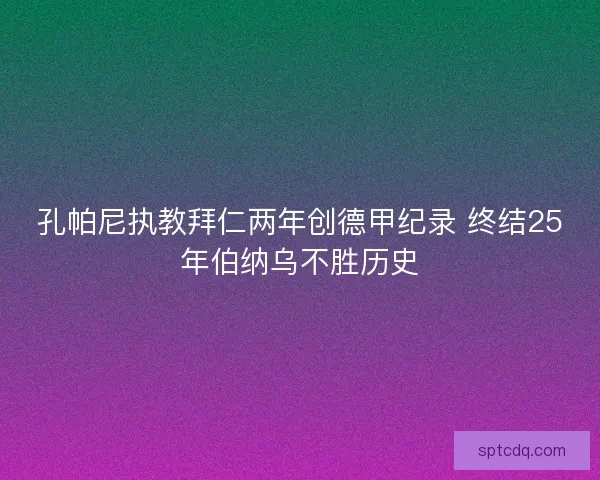 孔帕尼执教拜仁两年创德甲纪录 终结25年伯纳乌不胜历史