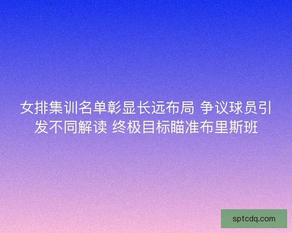 女排集训名单彰显长远布局 争议球员引发不同解读 终极目标瞄准布里斯班 女排集训名单彰显长远布局 争议球员引发不同解读 终极目标瞄准布里斯班