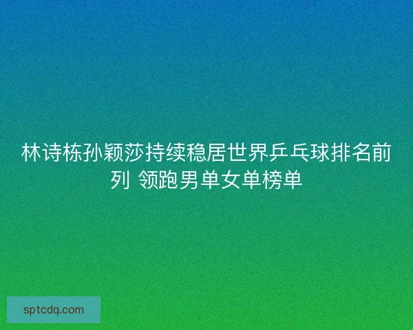 林诗栋孙颖莎持续稳居世界乒乓球排名前列 领跑男单女单榜单 林诗栋孙颖莎持续稳居世界乒乓球排名前列 领跑男单女单榜单