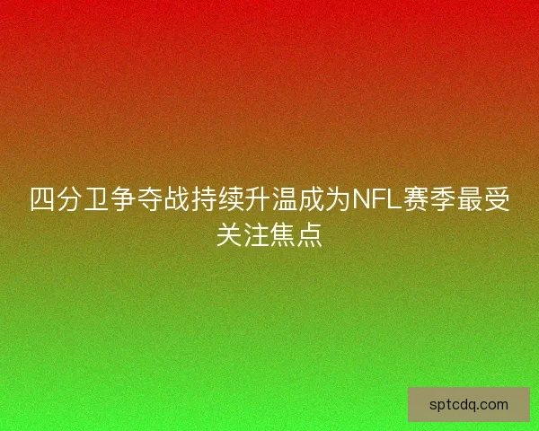 四分卫争夺战持续升温成为NFL赛季最受关注焦点
