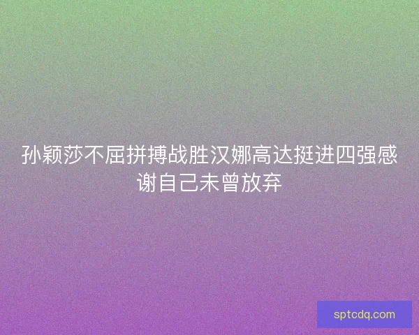 孙颖莎不屈拼搏战胜汉娜高达挺进四强感谢自己未曾放弃 孙颖莎不屈拼搏战胜汉娜高达挺进四强感谢自己未曾放弃