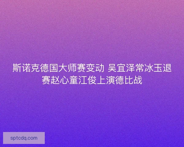 斯诺克德国大师赛变动 吴宜泽常冰玉退赛赵心童江俊上演德比战