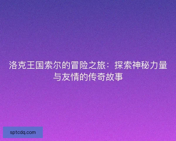 洛克王国索尔的冒险之旅:探索神秘力量与友情的传奇故事 洛克王国索尔的冒险之旅:探索神秘力量与友情的传奇故事
