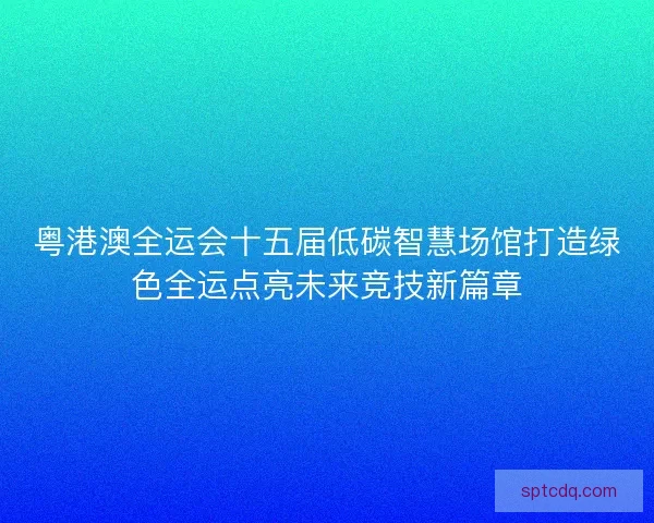 粤港澳全运会十五届低碳智慧场馆打造绿色全运点亮未来竞技新篇章 粤港澳全运会十五届低碳智慧场馆打造绿色全运点亮未来竞技新篇章